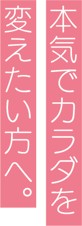 本気でカラダを変えたい方へ。